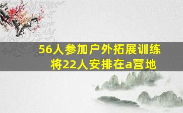 56人参加户外拓展训练 将22人安排在a营地